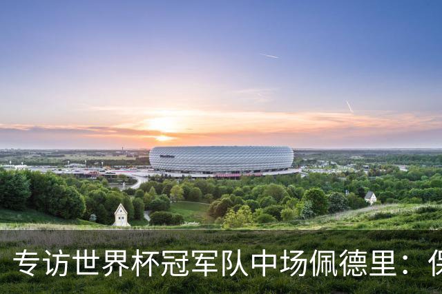 专访世界杯冠军队中场佩德里：保持享受足球心态、最喜欢中国长城