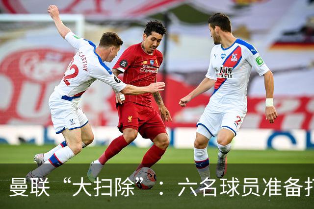 曼联“大扫除”：六名球员准备打包走人！
